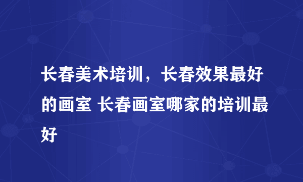 长春美术培训，长春效果最好的画室 长春画室哪家的培训最好