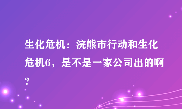 生化危机：浣熊市行动和生化危机6，是不是一家公司出的啊？