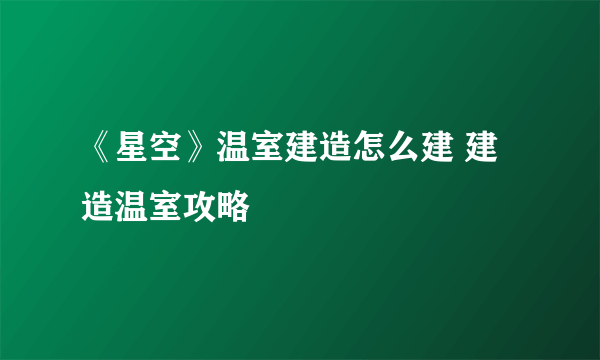 《星空》温室建造怎么建 建造温室攻略