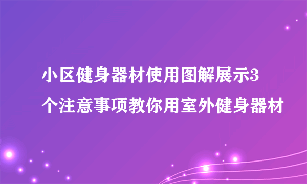 小区健身器材使用图解展示3个注意事项教你用室外健身器材