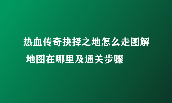 热血传奇抉择之地怎么走图解 地图在哪里及通关步骤