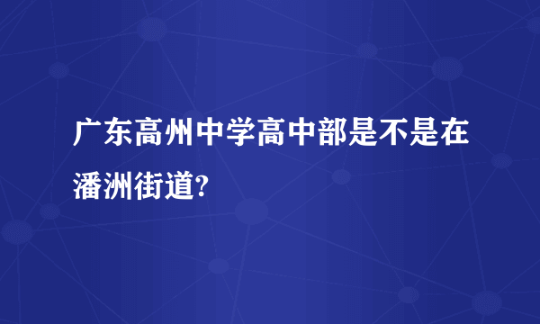 广东高州中学高中部是不是在潘洲街道?