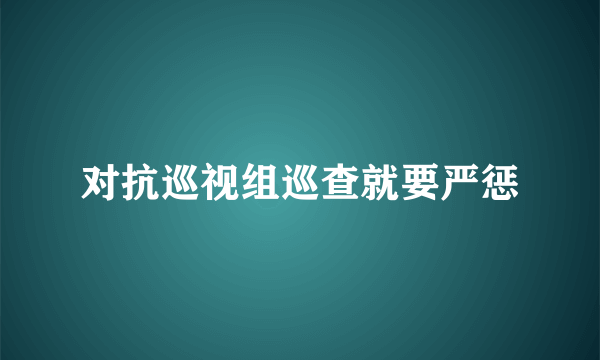 对抗巡视组巡查就要严惩