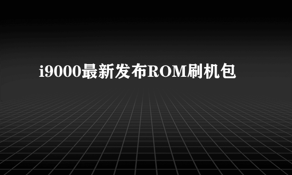 i9000最新发布ROM刷机包