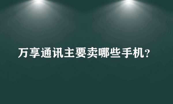 万享通讯主要卖哪些手机？