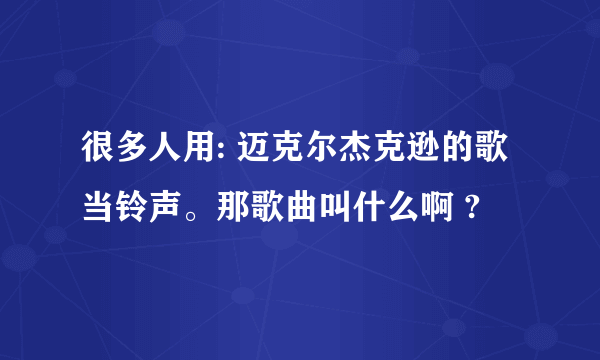 很多人用: 迈克尔杰克逊的歌当铃声。那歌曲叫什么啊 ?