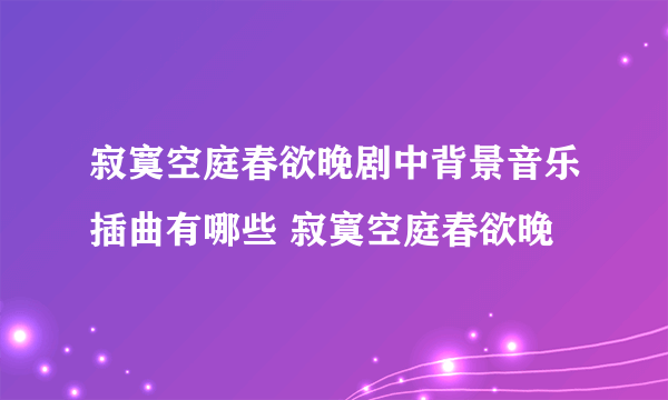 寂寞空庭春欲晚剧中背景音乐插曲有哪些 寂寞空庭春欲晚