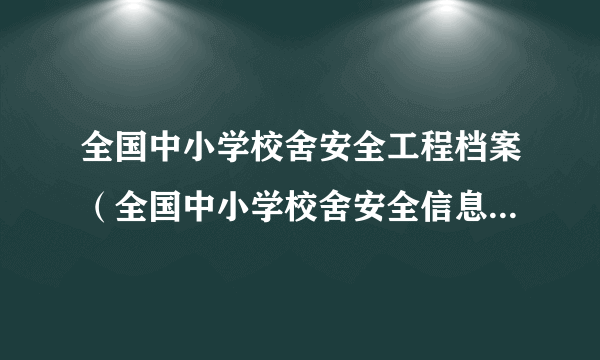 全国中小学校舍安全工程档案（全国中小学校舍安全信息管理系统）