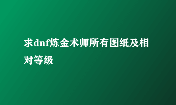 求dnf炼金术师所有图纸及相对等级