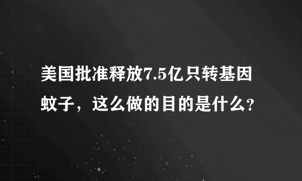 美国批准释放7.5亿只转基因蚊子，这么做的目的是什么？