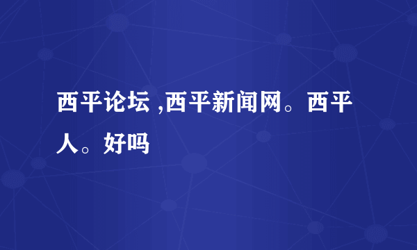 西平论坛 ,西平新闻网。西平人。好吗