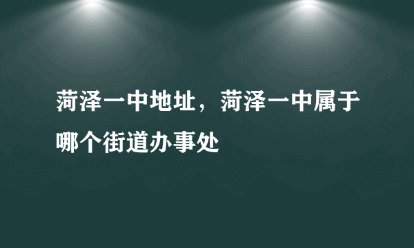 菏泽一中地址，菏泽一中属于哪个街道办事处