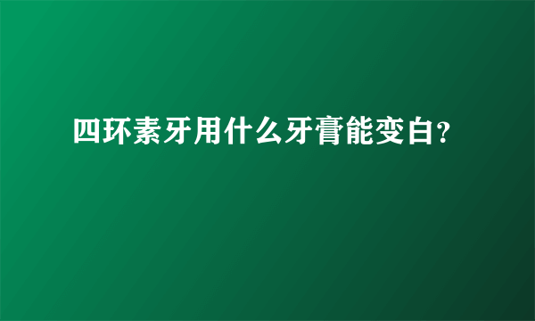 四环素牙用什么牙膏能变白？