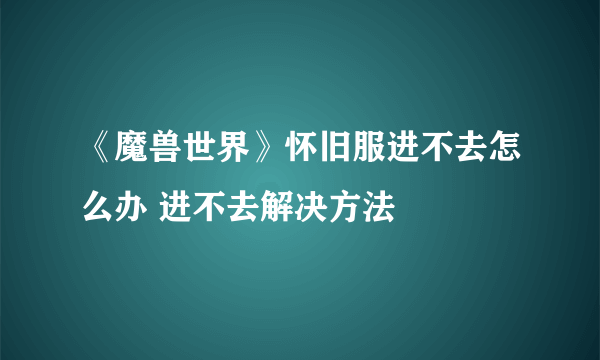 《魔兽世界》怀旧服进不去怎么办 进不去解决方法