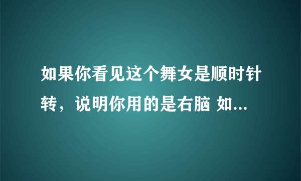 如果你看见这个舞女是顺时针转，说明你用的是右脑 如果是逆时针转，说明你用的左脑。 据说，14%的美国人可