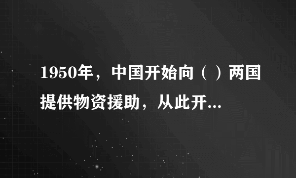 1950年，中国开始向（）两国提供物资援助，从此开启了中国对外援助的序幕。