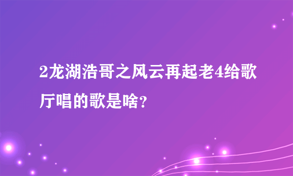 2龙湖浩哥之风云再起老4给歌厅唱的歌是啥？