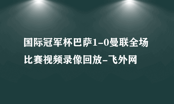 国际冠军杯巴萨1-0曼联全场比赛视频录像回放-飞外网