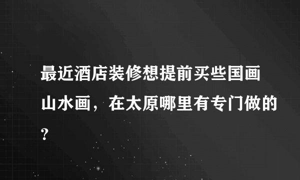 最近酒店装修想提前买些国画山水画，在太原哪里有专门做的？