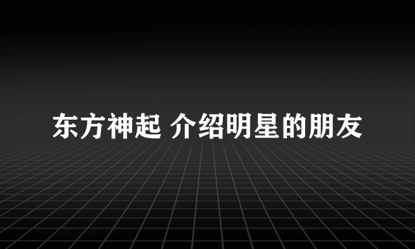 东方神起 介绍明星的朋友