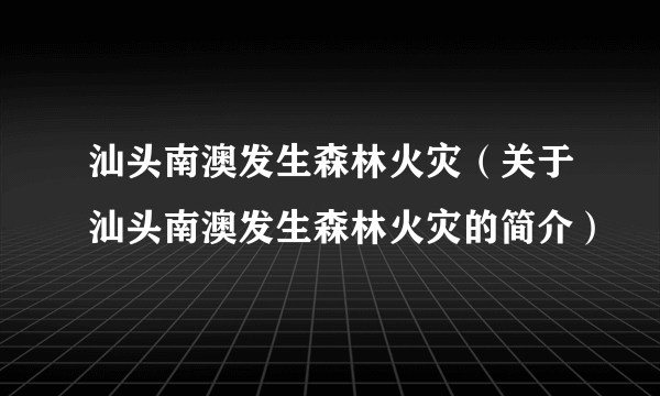 汕头南澳发生森林火灾（关于汕头南澳发生森林火灾的简介）