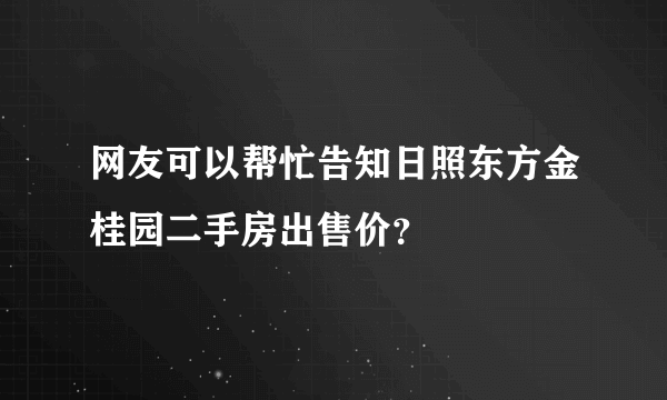 网友可以帮忙告知日照东方金桂园二手房出售价？