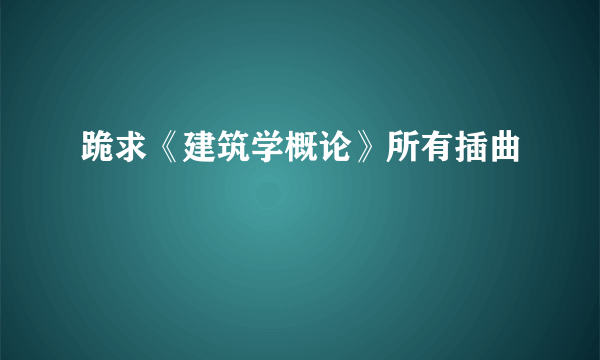 跪求《建筑学概论》所有插曲