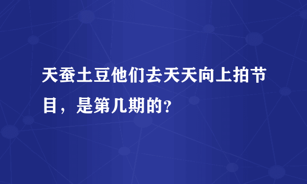 天蚕土豆他们去天天向上拍节目，是第几期的？