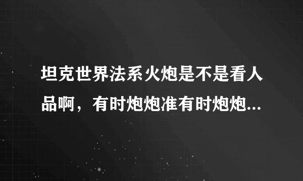 坦克世界法系火炮是不是看人品啊，有时炮炮准有时炮炮都不准（已经收缩到最小了）我现在已经是六级完全体