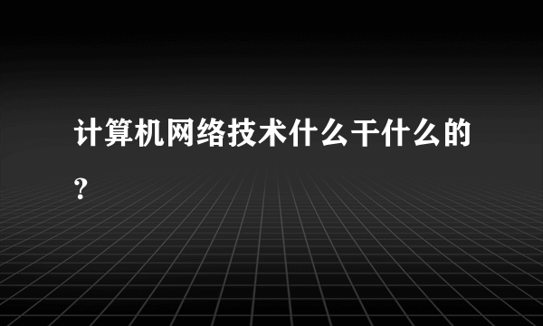 计算机网络技术什么干什么的？