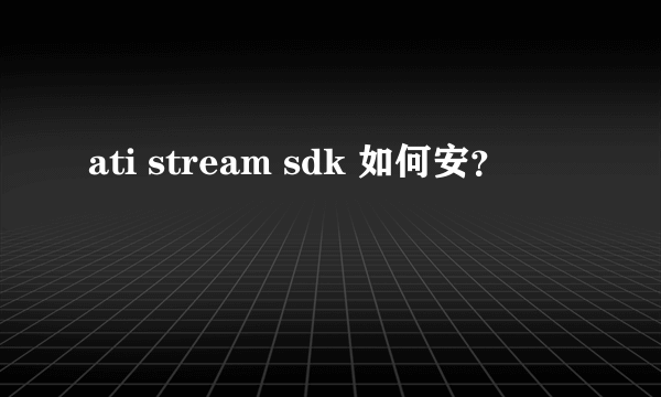 ati stream sdk 如何安？