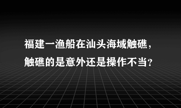 福建一渔船在汕头海域触礁，触礁的是意外还是操作不当？