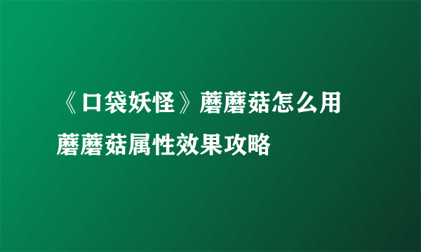 《口袋妖怪》蘑蘑菇怎么用 蘑蘑菇属性效果攻略