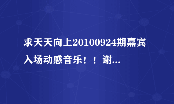 求天天向上20100924期嘉宾入场动感音乐！！谢谢了，大神帮忙啊