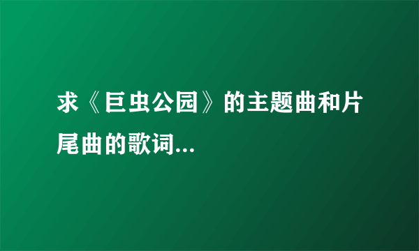 求《巨虫公园》的主题曲和片尾曲的歌词...