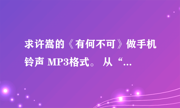 求许嵩的《有何不可》做手机铃声 MP3格式。 从“为你唱这首歌..”开始 605073903@QQ.COM。谢谢