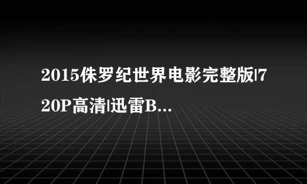 2015侏罗纪世界电影完整版|720P高清|迅雷BT种子下载在哪？