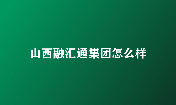 山西融汇通集团怎么样