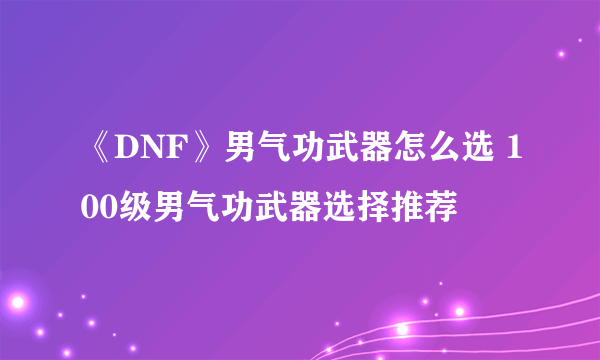 《DNF》男气功武器怎么选 100级男气功武器选择推荐