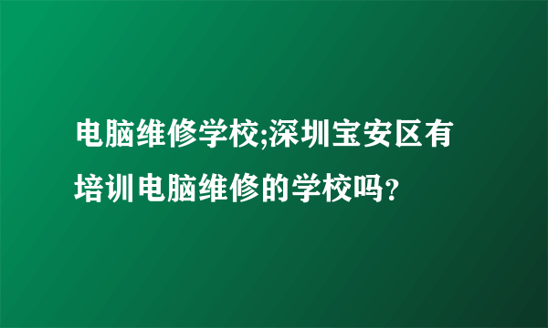 电脑维修学校;深圳宝安区有培训电脑维修的学校吗？