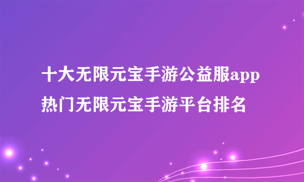 十大无限元宝手游公益服app 热门无限元宝手游平台排名