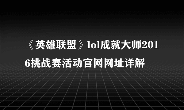 《英雄联盟》lol成就大师2016挑战赛活动官网网址详解