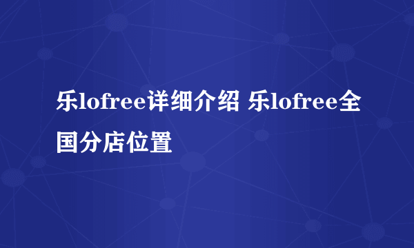 乐lofree详细介绍 乐lofree全国分店位置