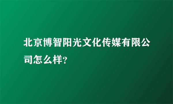 北京博智阳光文化传媒有限公司怎么样？