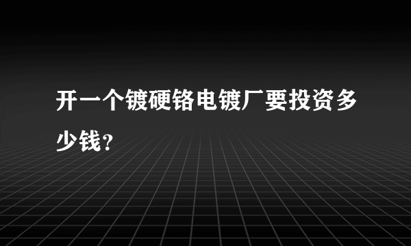 开一个镀硬铬电镀厂要投资多少钱？