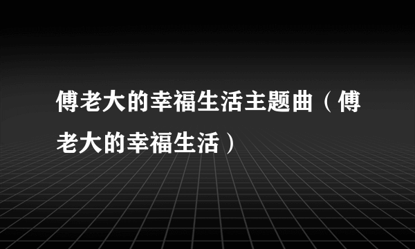 傅老大的幸福生活主题曲（傅老大的幸福生活）