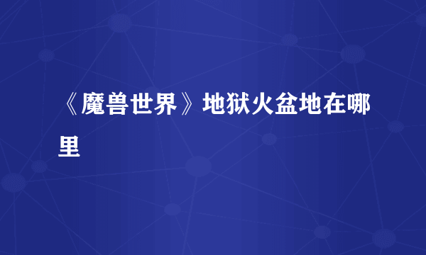 《魔兽世界》地狱火盆地在哪里