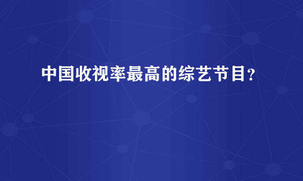 中国收视率最高的综艺节目？