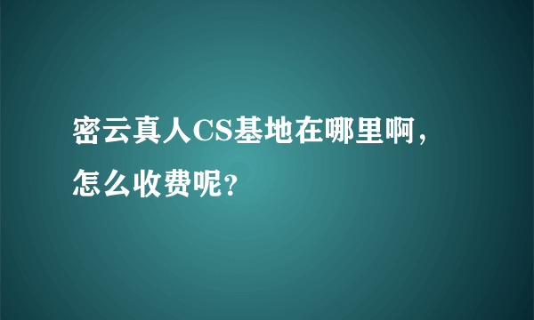 密云真人CS基地在哪里啊，怎么收费呢？