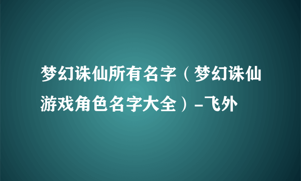 梦幻诛仙所有名字（梦幻诛仙游戏角色名字大全）-飞外